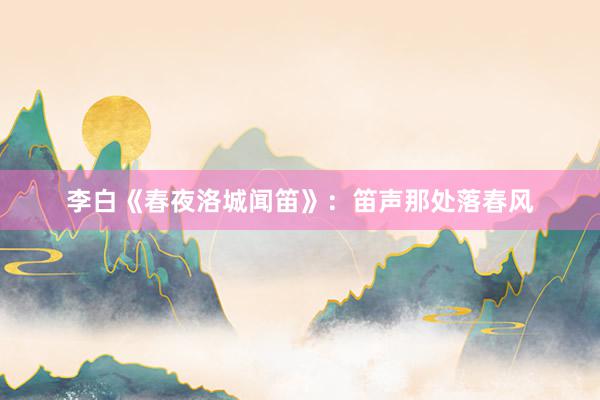 李白《春夜洛城闻笛》：笛声那处落春风