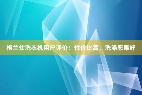 格兰仕洗衣机用户评价：性价比高，洗涤恶果好